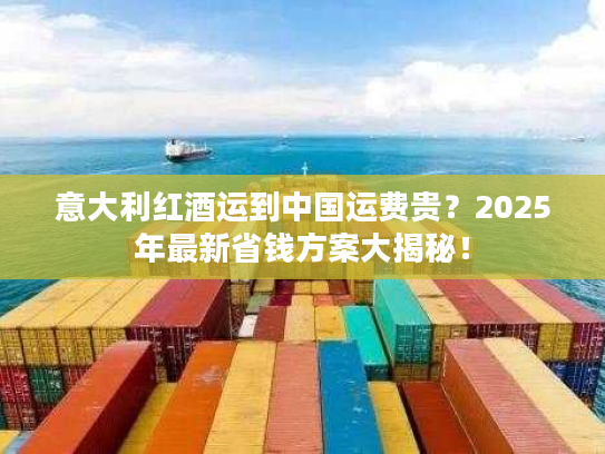 意大利红酒运到中国运费贵？2025年最新省钱方案大揭秘！
