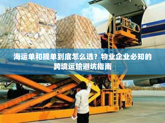 海运单和提单到底怎么选？物业企业必知的跨境运输避坑指南