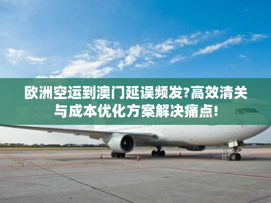 欧洲空运到澳门延误频发?高效清关与成本优化方案解决痛点!