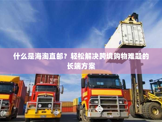 什么是海淘直邮？轻松解决跨境购物难题的长端方案