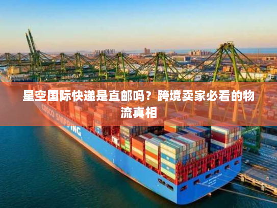星空国际快递是直邮吗？跨境卖家必看的物流真相