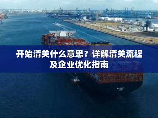 开始清关什么意思？详解清关流程及企业优化指南