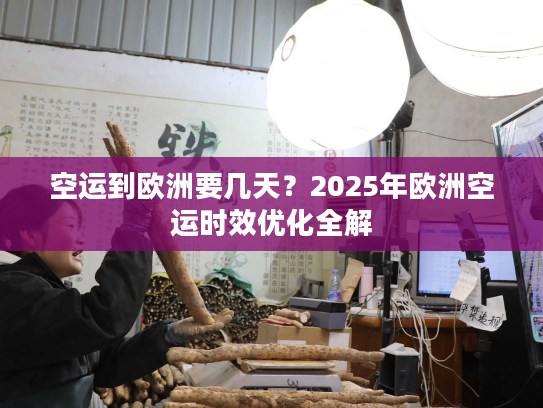 空运到欧洲要几天？2025年欧洲空运时效优化全解