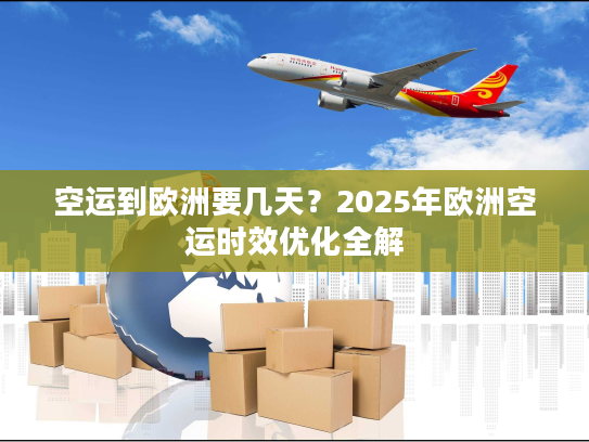 空运到欧洲要几天？2025年欧洲空运时效优化全解