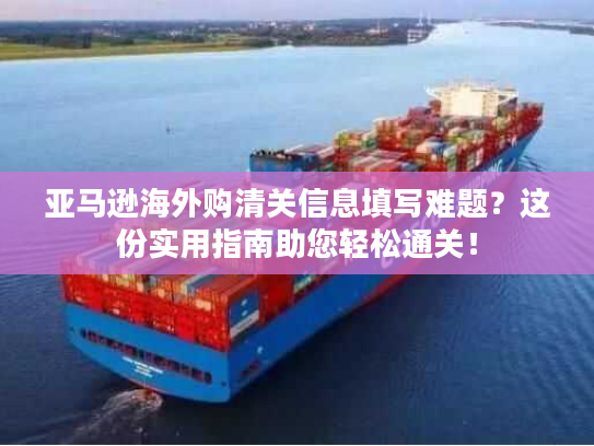 亚马逊海外购清关信息填写难题？这份实用指南助您轻松通关！