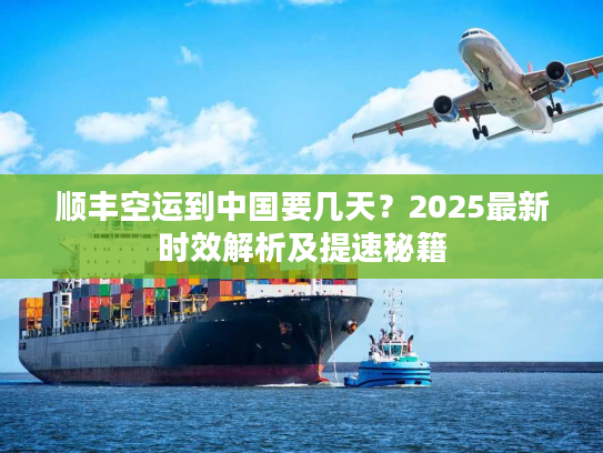 顺丰空运到中国要几天？2025最新时效解析及提速秘籍
