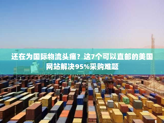 还在为国际物流头痛?这7个可以直邮的美国网站解决95%采购难题 还在为国际物流头痛?这7个可以直邮的美国网站解决95%采购难题
