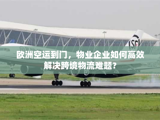 欧洲空运到门，物业企业如何高效解决跨境物流难题？
