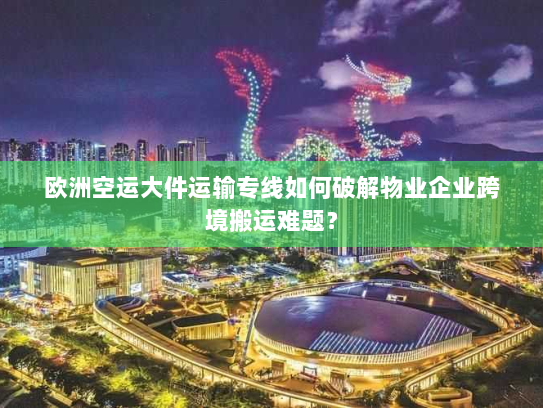 欧洲空运大件运输专线如何破解物业企业跨境搬运难题? 欧洲空运大件运输专线如何破解物业企业跨境搬运难题?