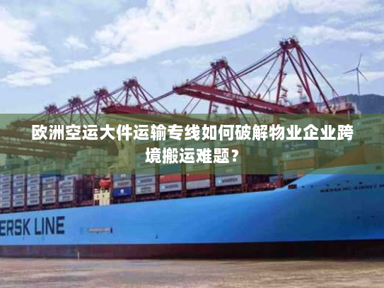 欧洲空运大件运输专线如何破解物业企业跨境搬运难题? 欧洲空运大件运输专线如何破解物业企业跨境搬运难题?
