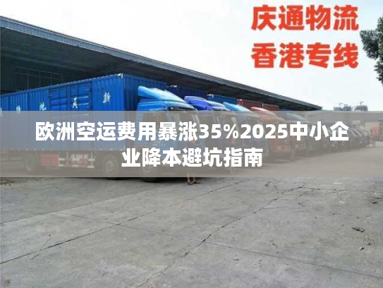 欧洲空运费用暴涨35%2025中小企业降本避坑指南
