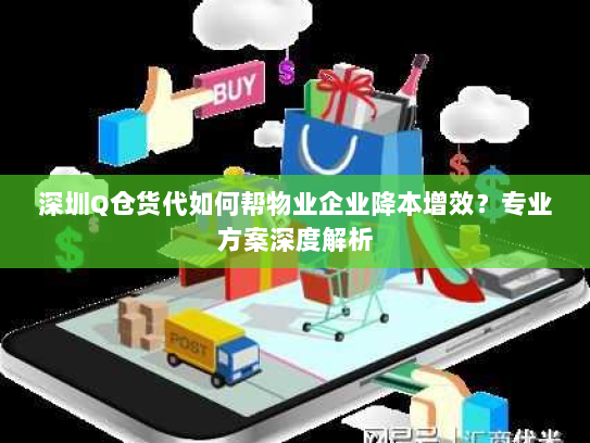 深圳Q仓货代如何帮物业企业降本增效？专业方案深度解析