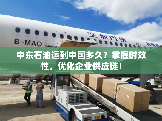 中东石油运到中国多久？掌握时效性，优化企业供应链！