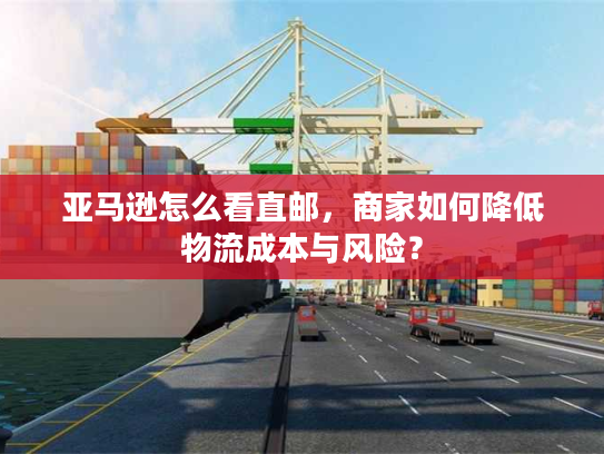 亚马逊怎么看直邮,商家如何降低物流成本与风险? 亚马逊怎么看直邮,商家如何降低物流成本与风险?