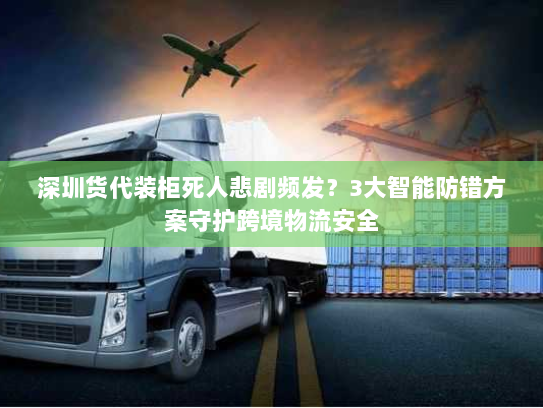 深圳货代装柜死人悲剧频发？3大智能防错方案守护跨境物流安全