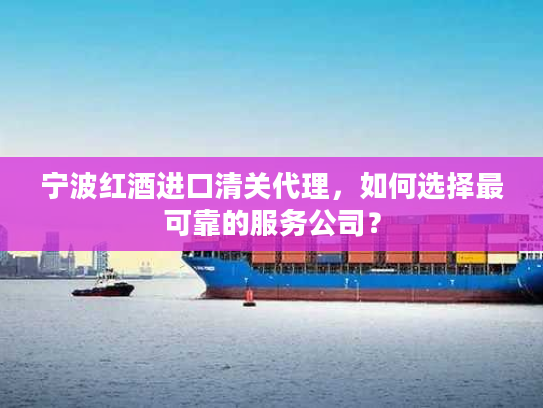 宁波红酒进口清关代理，如何选择最可靠的服务公司？
