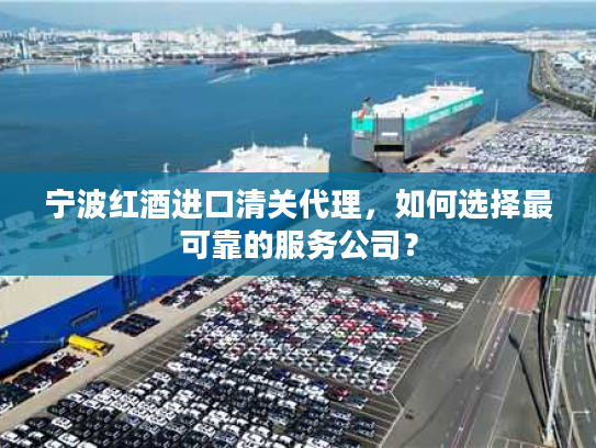 宁波红酒进口清关代理，如何选择最可靠的服务公司？