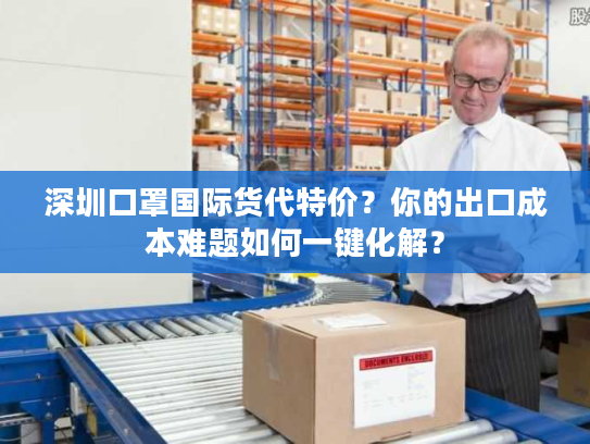 深圳口罩国际货代特价？你的出口成本难题如何一键化解？