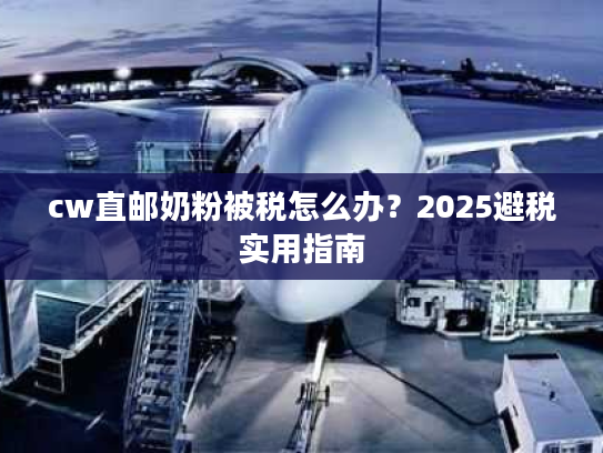 cw直邮奶粉被税怎么办？2025避税实用指南