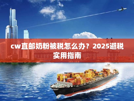 cw直邮奶粉被税怎么办？2025避税实用指南