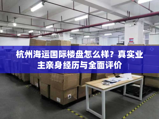 杭州海运国际楼盘怎么样？真实业主亲身经历与全面评价