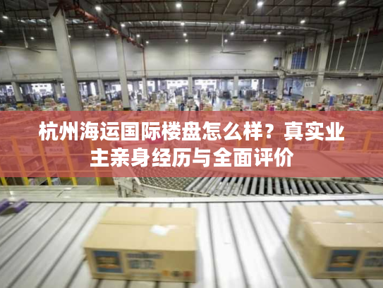 杭州海运国际楼盘怎么样？真实业主亲身经历与全面评价