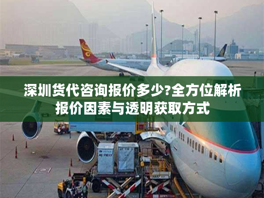 深圳货代咨询报价多少?全方位解析报价因素与透明获取方式