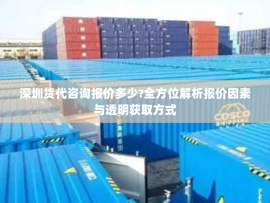 深圳货代咨询报价多少?全方位解析报价因素与透明获取方式