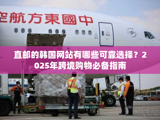 直邮的韩国网站有哪些可靠选择?2025年跨境购物必备指南 直邮的韩国网站有哪些可靠选择?2025年跨境购物必备指南
