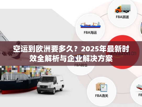 空运到欧洲要多久？2025年最新时效全解析与企业解决方案