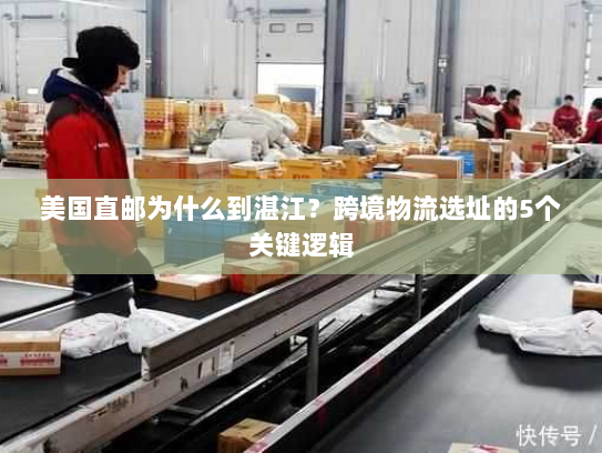 美国直邮为什么到湛江?跨境物流选址的5个关键逻辑 美国直邮为什么到湛江?跨境物流选址的5个关键逻辑