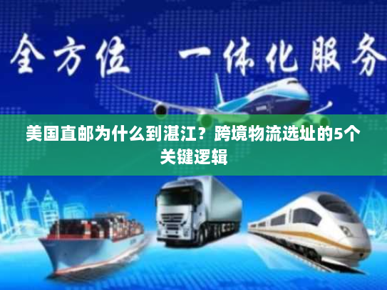 美国直邮为什么到湛江?跨境物流选址的5个关键逻辑 美国直邮为什么到湛江?跨境物流选址的5个关键逻辑
