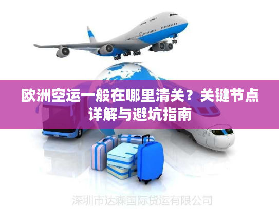 欧洲空运一般在哪里清关？关键节点详解与避坑指南