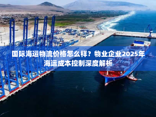 国际海运物流价格怎么样?物业企业2025年海运成本控制深度解析 国际海运物流价格怎么样?物业企业2025年海运成本控制深度解析