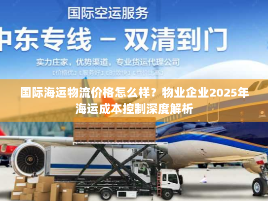 国际海运物流价格怎么样?物业企业2025年海运成本控制深度解析 国际海运物流价格怎么样?物业企业2025年海运成本控制深度解析