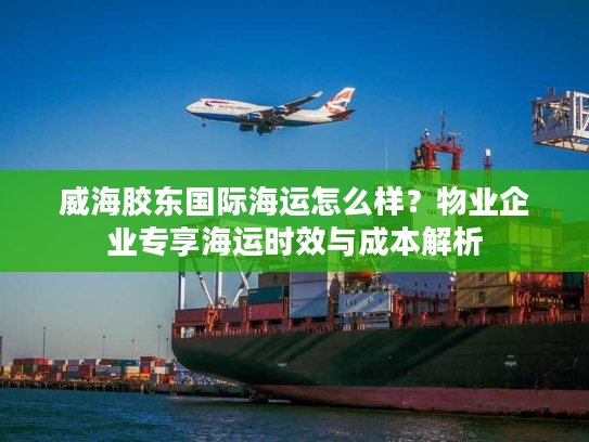 威海胶东国际海运怎么样？物业企业专享海运时效与成本解析