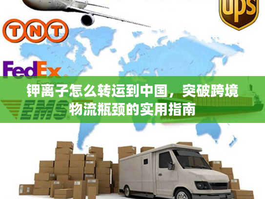 钾离子怎么转运到中国，突破跨境物流瓶颈的实用指南