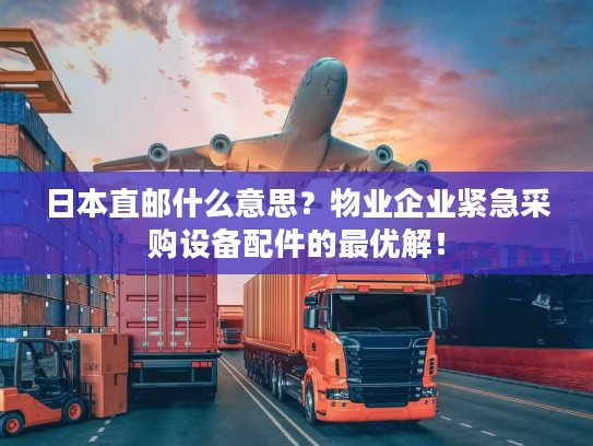 日本直邮什么意思？物业企业紧急采购设备配件的最优解！