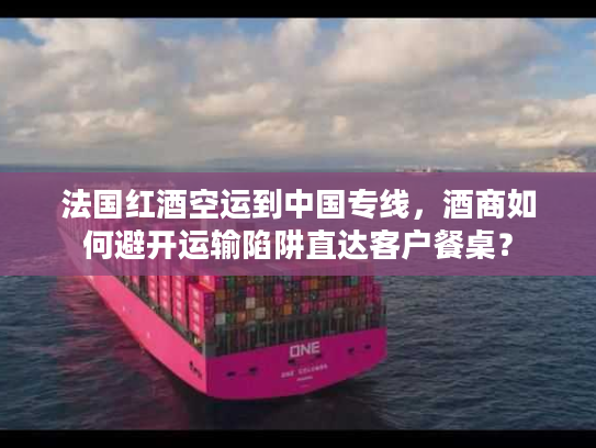 法国红酒空运到中国专线，酒商如何避开运输陷阱直达客户餐桌？