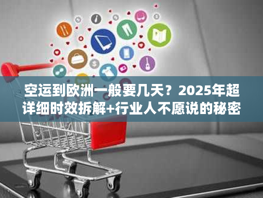 空运到欧洲一般要几天？2025年超详细时效拆解+行业人不愿说的秘密