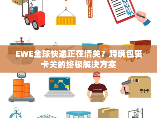 EWE全球快递正在清关？跨境包裹卡关的终极解决方案
