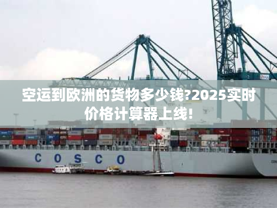 空运到欧洲的货物多少钱?2025实时价格计算器上线!
