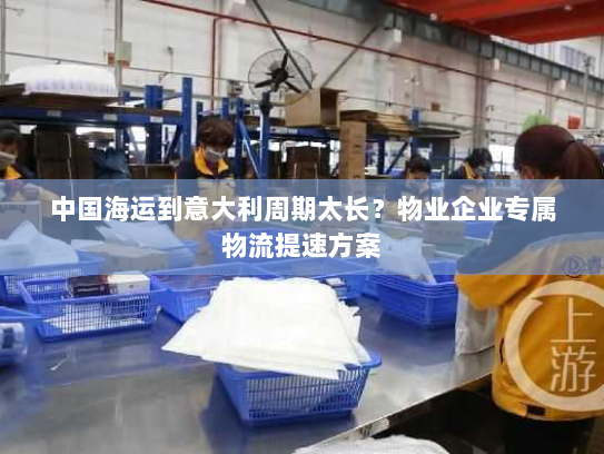 中国海运到意大利周期太长？物业企业专属物流提速方案
