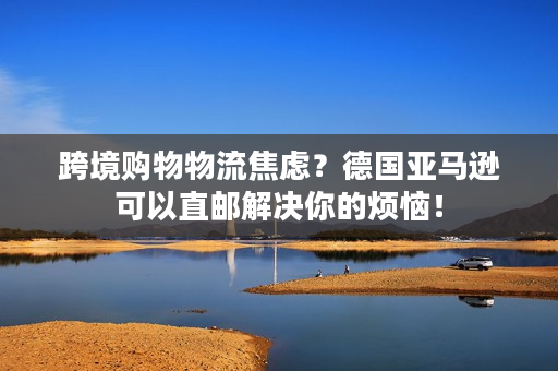 跨境购物物流焦虑？德国亚马逊可以直邮解决你的烦恼！