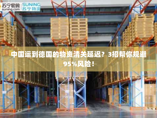 中国运到德国的物资清关延迟？3招帮你规避95%风险！