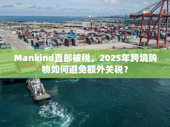Mankind直邮被税，2025年跨境购物如何避免额外关税？