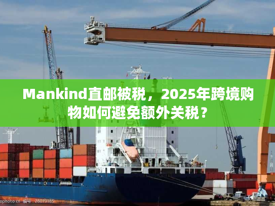 Mankind直邮被税，2025年跨境购物如何避免额外关税？