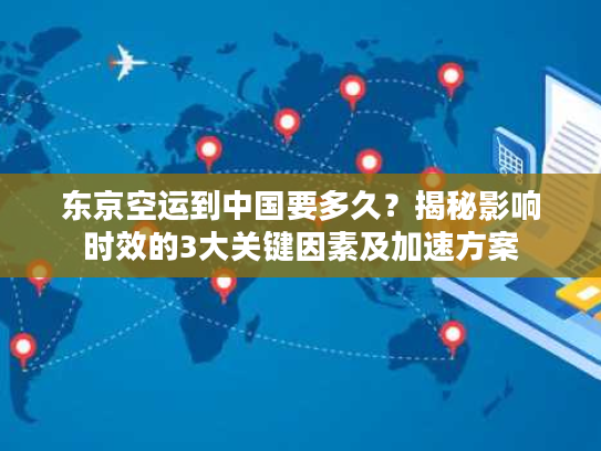东京空运到中国要多久？揭秘影响时效的3大关键因素及加速方案