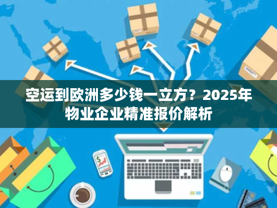 空运到欧洲多少钱一立方？2025年物业企业精准报价解析