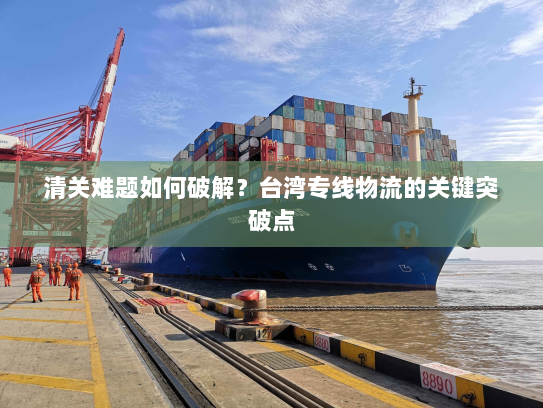 清关难题如何破解？台湾专线物流的关键突破点